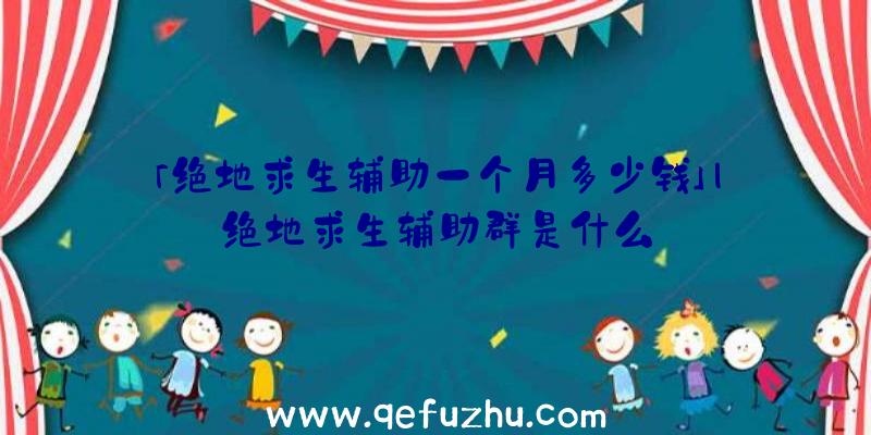 「绝地求生辅助一个月多少钱」|绝地求生辅助群是什么